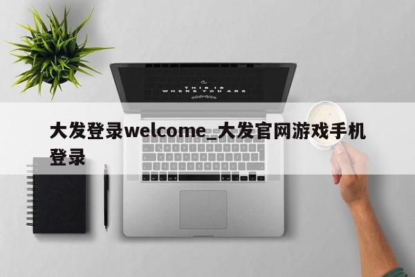 大发登录welcome_大发官网游戏手机登录